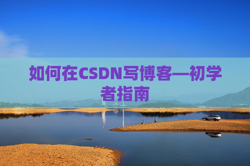 如何在CSDN写博客—初学者指南